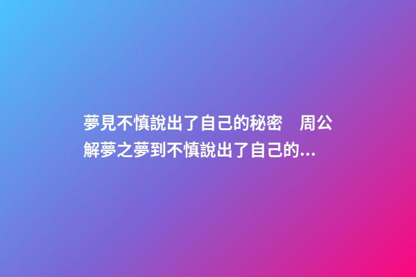 夢見不慎說出了自己的秘密　周公解夢之夢到不慎說出了自己的秘密